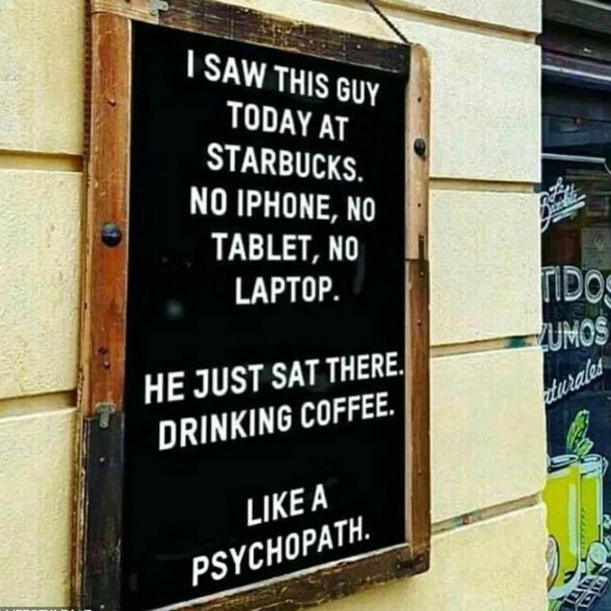 „Da war dieser Typ heute im Starbucks ohne iPhone, Tablet Computer oder Laptop. Er hat nur gesessen und Kaffee getrunken. Wie für ein Psychopath!“